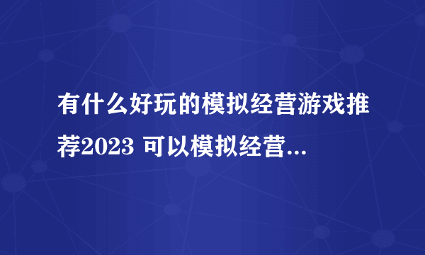 有什么好玩的模拟经营游戏推荐2023 可以模拟经营游戏合集