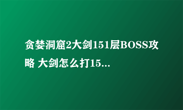 贪婪洞窟2大剑151层BOSS攻略 大剑怎么打151层盖亚