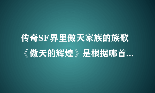 传奇SF界里傲天家族的族歌《傲天的辉煌》是根据哪首歌改编的？