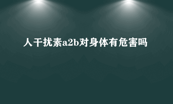 人干扰素a2b对身体有危害吗