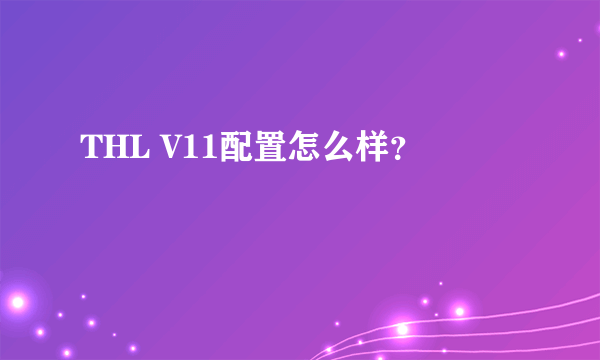 THL V11配置怎么样？