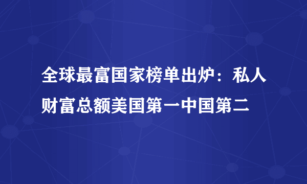 全球最富国家榜单出炉：私人财富总额美国第一中国第二