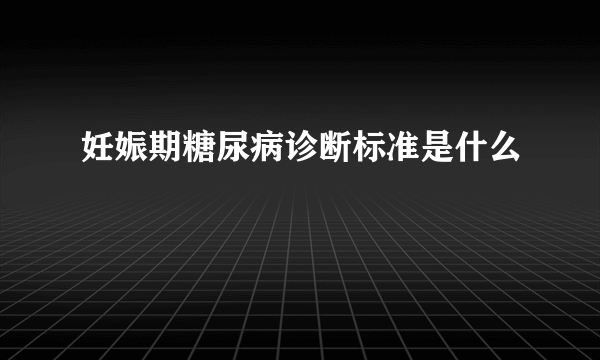 妊娠期糖尿病诊断标准是什么