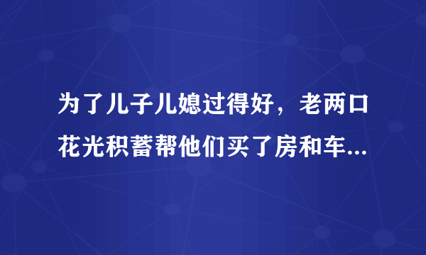 为了儿子儿媳过得好，老两口花光积蓄帮他们买了房和车，可现在老人生病没钱看了，咋办？