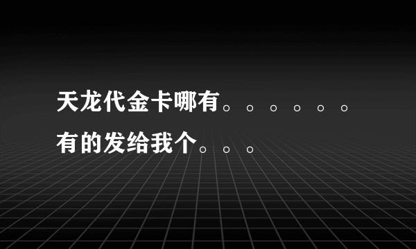 天龙代金卡哪有。。。。。。有的发给我个。。。