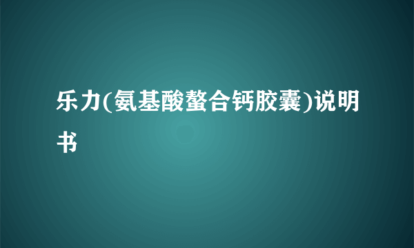 乐力(氨基酸螯合钙胶囊)说明书