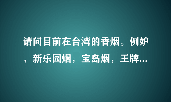 请问目前在台湾的香烟。例妒，新乐园烟，宝岛烟，王牌，长寿烟，威仕，，，。有娜些大家抽过？感觉和味道