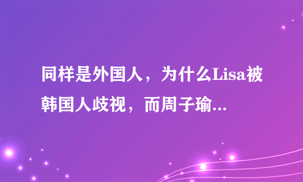 同样是外国人，为什么Lisa被韩国人歧视，而周子瑜很受欢迎，只是因为长相吗？