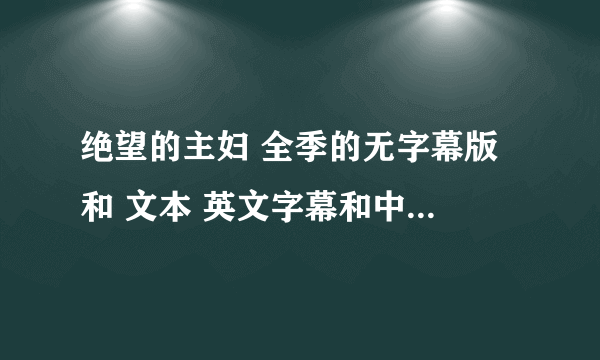 绝望的主妇 全季的无字幕版 和 文本 英文字幕和中文字幕，注意是分开的啊~！而且中文英文字幕是分别的材料