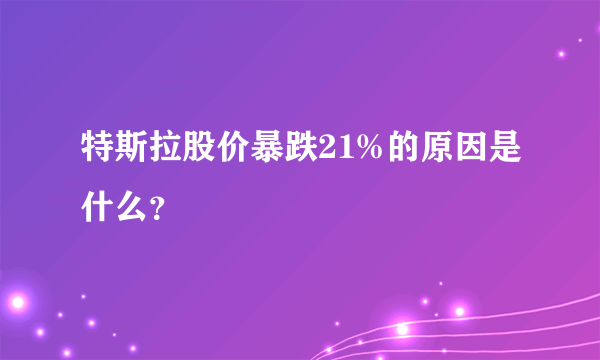 特斯拉股价暴跌21%的原因是什么？