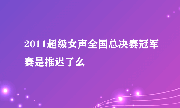 2011超级女声全国总决赛冠军赛是推迟了么