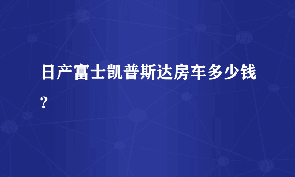 日产富士凯普斯达房车多少钱？