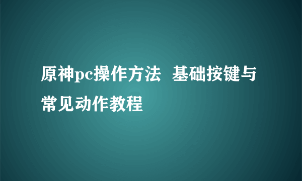 原神pc操作方法  基础按键与常见动作教程