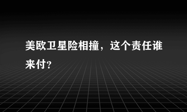 美欧卫星险相撞，这个责任谁来付？