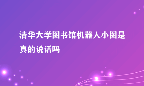 清华大学图书馆机器人小图是真的说话吗