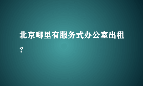 北京哪里有服务式办公室出租？