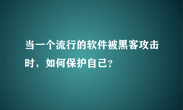 当一个流行的软件被黑客攻击时，如何保护自己？