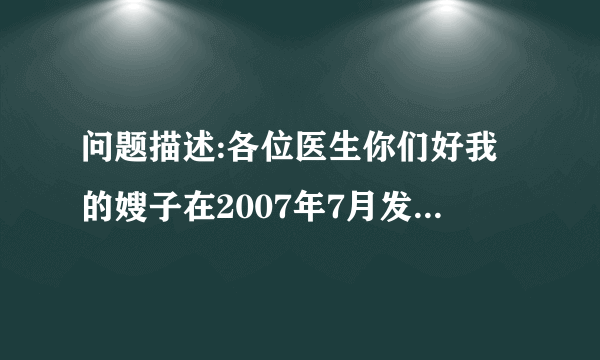 问题描述:各位医生你们好我的嫂子在2007年7月发现了有...