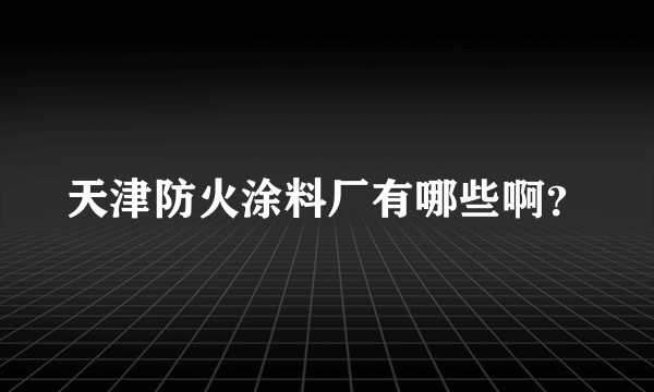 天津防火涂料厂有哪些啊？