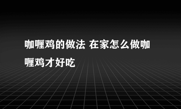 咖喱鸡的做法 在家怎么做咖喱鸡才好吃