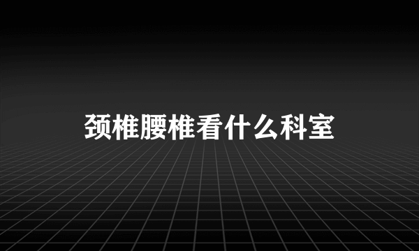 颈椎腰椎看什么科室