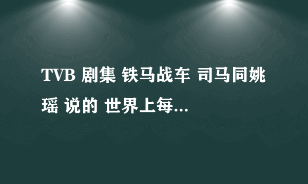 TVB 剧集 铁马战车 司马同姚瑶 说的 世界上每个人都是孤独的 的台词 完整的是什么