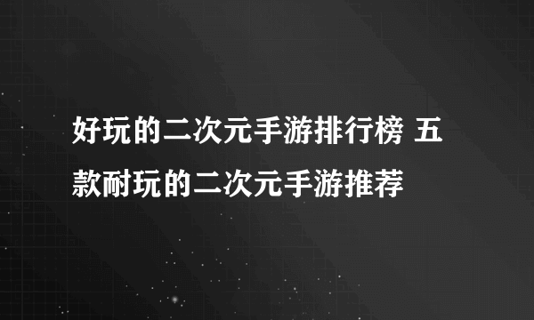 好玩的二次元手游排行榜 五款耐玩的二次元手游推荐