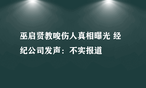 巫启贤教唆伤人真相曝光 经纪公司发声：不实报道