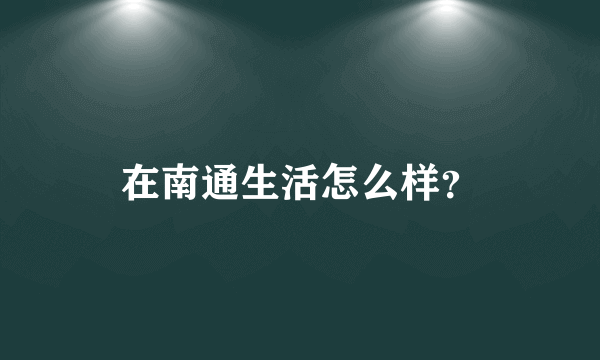 在南通生活怎么样？