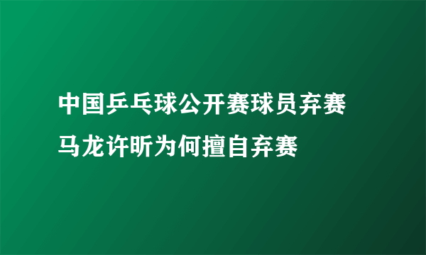 中国乒乓球公开赛球员弃赛 马龙许昕为何擅自弃赛