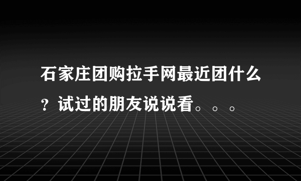 石家庄团购拉手网最近团什么？试过的朋友说说看。。。