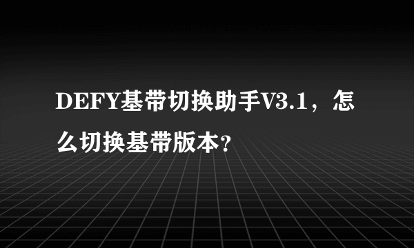 DEFY基带切换助手V3.1，怎么切换基带版本？