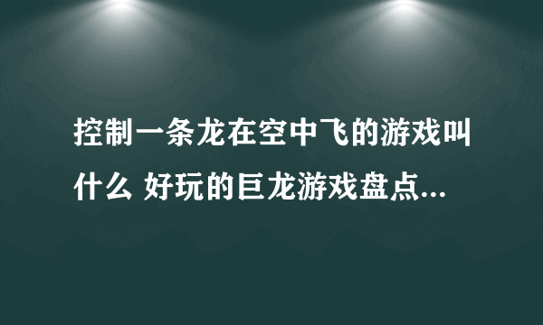 控制一条龙在空中飞的游戏叫什么 好玩的巨龙游戏盘点2023