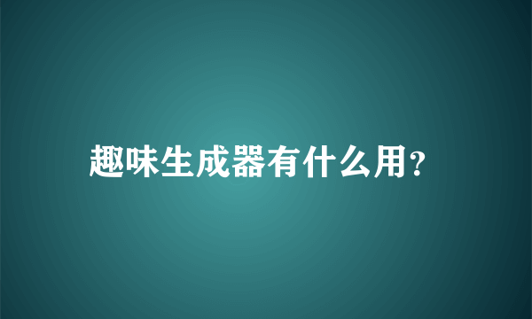 趣味生成器有什么用？