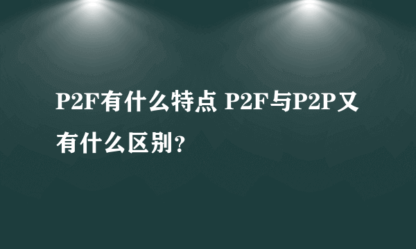 P2F有什么特点 P2F与P2P又有什么区别？