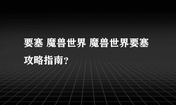 要塞 魔兽世界 魔兽世界要塞攻略指南？