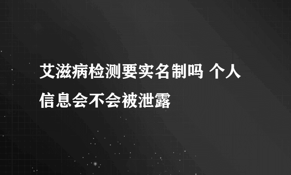 艾滋病检测要实名制吗 个人信息会不会被泄露