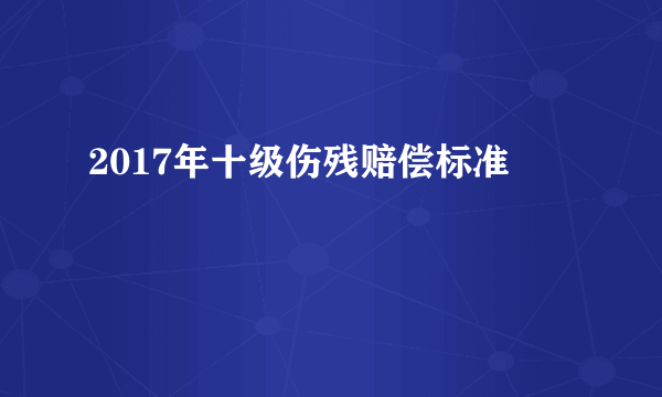 2017年十级伤残赔偿标准