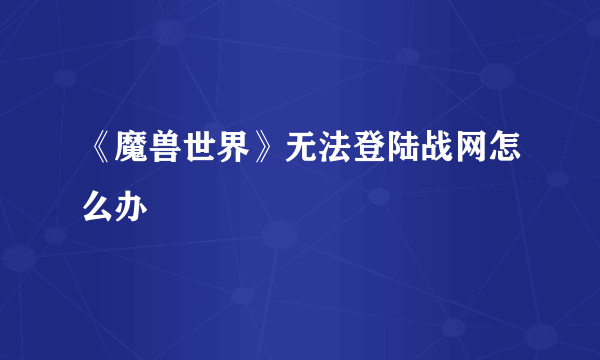 《魔兽世界》无法登陆战网怎么办