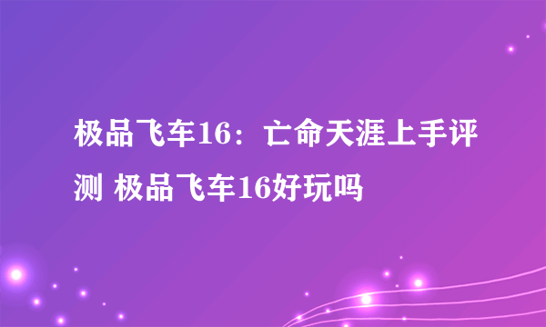 极品飞车16：亡命天涯上手评测 极品飞车16好玩吗