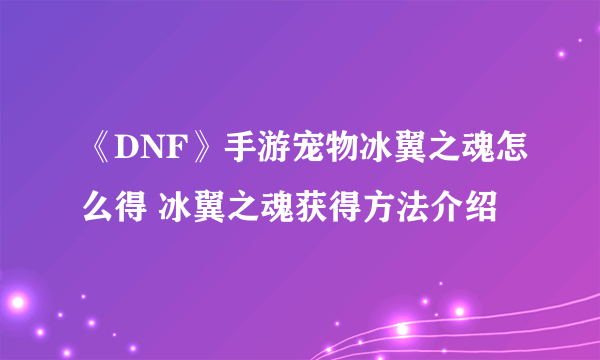 《DNF》手游宠物冰翼之魂怎么得 冰翼之魂获得方法介绍