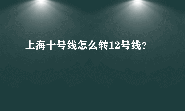 上海十号线怎么转12号线？