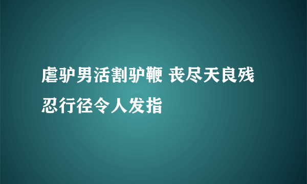 虐驴男活割驴鞭 丧尽天良残忍行径令人发指