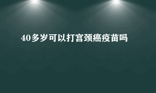 40多岁可以打宫颈癌疫苗吗