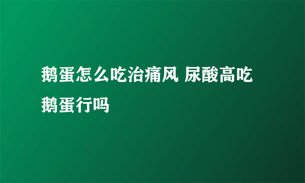 鹅蛋怎么吃治痛风 尿酸高吃鹅蛋行吗