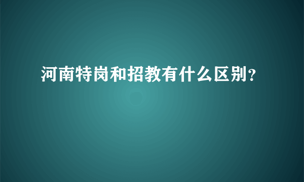 河南特岗和招教有什么区别？