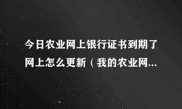 今日农业网上银行证书到期了网上怎么更新（我的农业网上银行证书过期了，怎么办啊！）