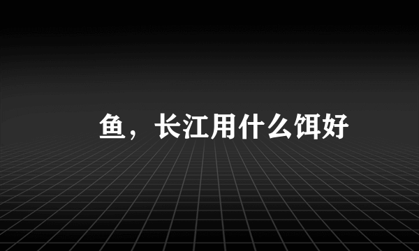 鱤鱼，长江用什么饵好