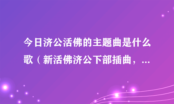 今日济公活佛的主题曲是什么歌（新活佛济公下部插曲，主题曲，片尾曲叫什么名字）