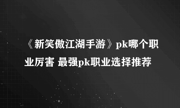 《新笑傲江湖手游》pk哪个职业厉害 最强pk职业选择推荐